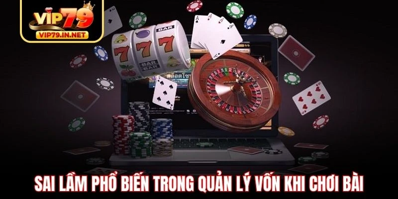 Sai lầm phổ biến trong quản lý vốn khi chơi bài